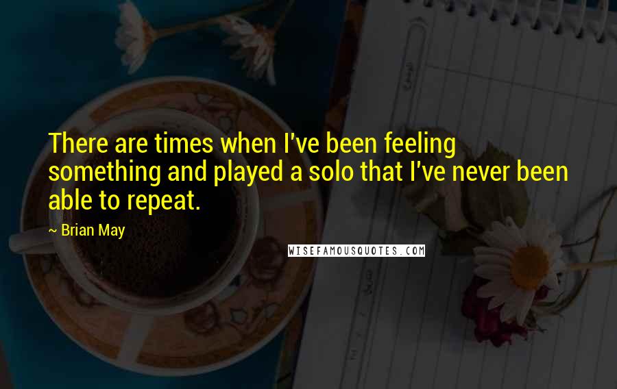 Brian May Quotes: There are times when I've been feeling something and played a solo that I've never been able to repeat.