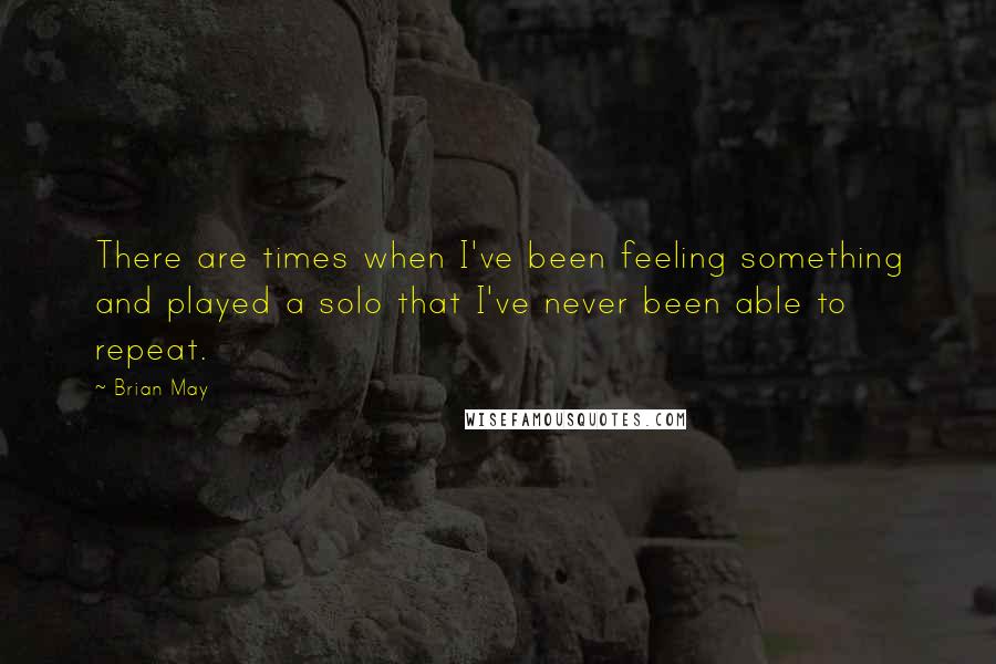 Brian May Quotes: There are times when I've been feeling something and played a solo that I've never been able to repeat.