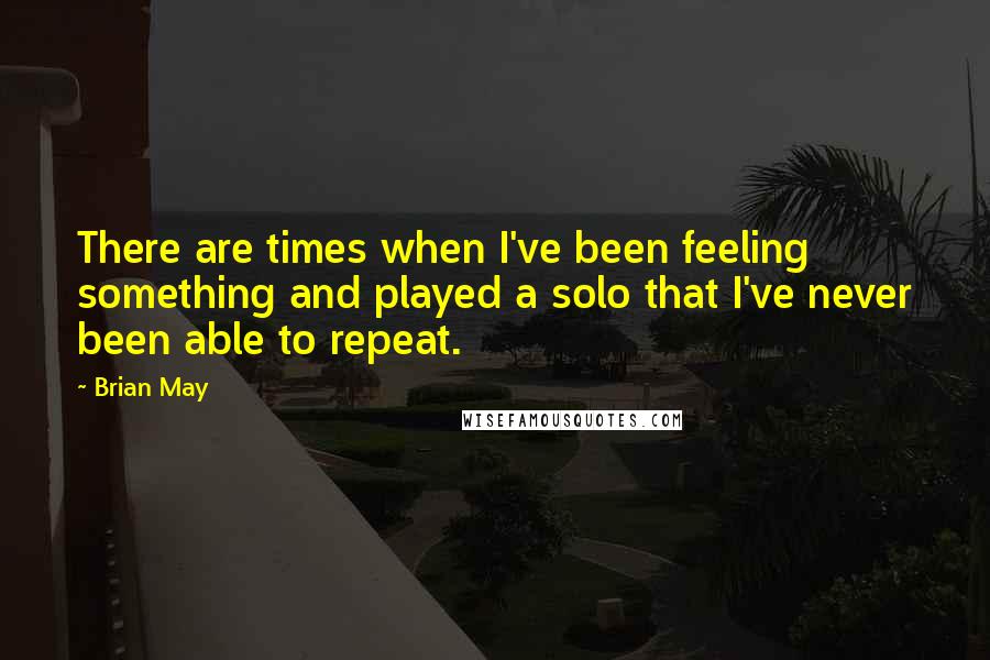 Brian May Quotes: There are times when I've been feeling something and played a solo that I've never been able to repeat.