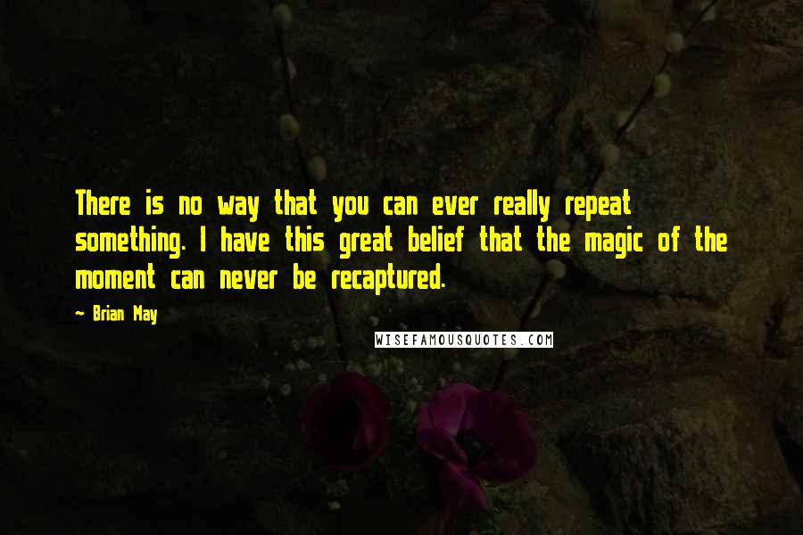 Brian May Quotes: There is no way that you can ever really repeat something. I have this great belief that the magic of the moment can never be recaptured.