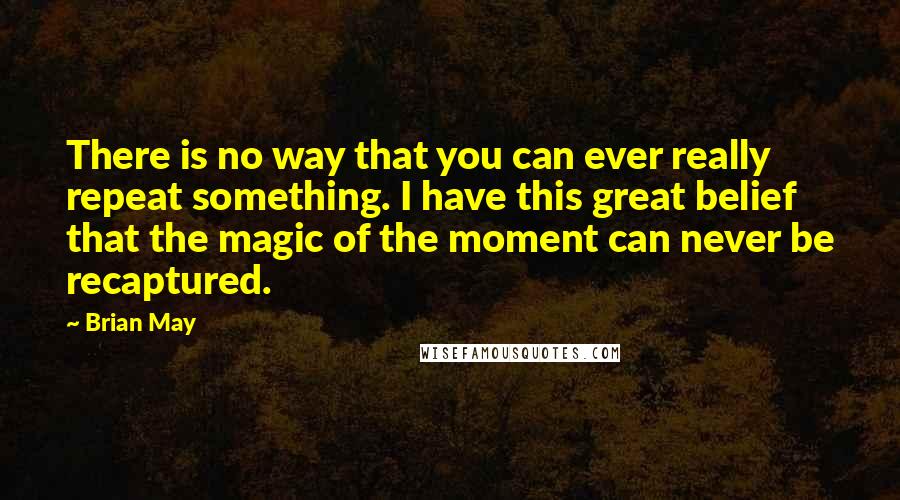 Brian May Quotes: There is no way that you can ever really repeat something. I have this great belief that the magic of the moment can never be recaptured.