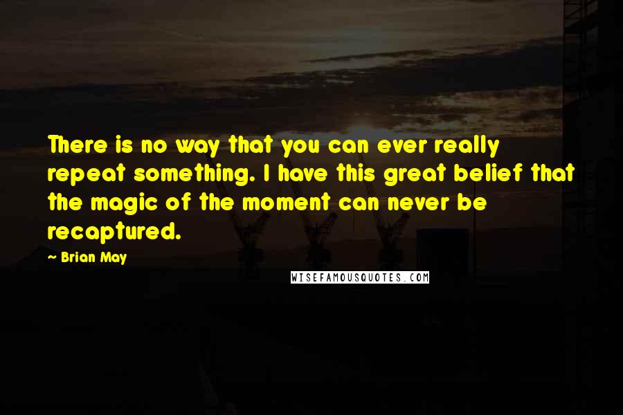 Brian May Quotes: There is no way that you can ever really repeat something. I have this great belief that the magic of the moment can never be recaptured.