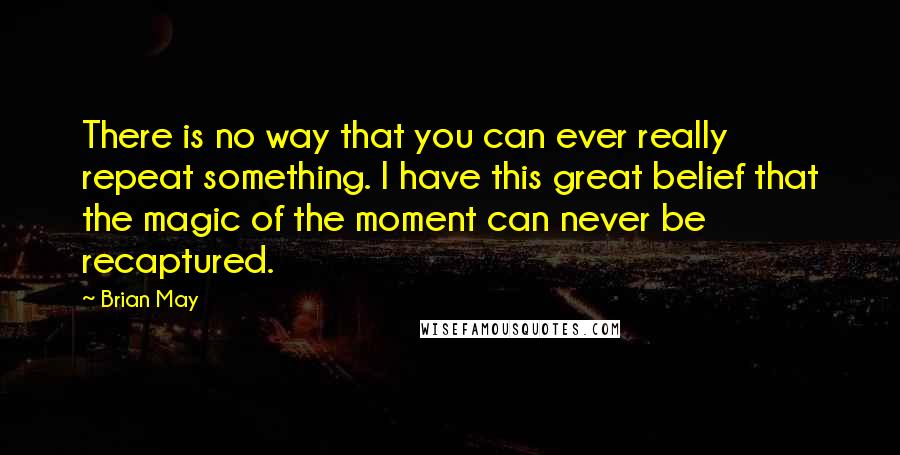 Brian May Quotes: There is no way that you can ever really repeat something. I have this great belief that the magic of the moment can never be recaptured.