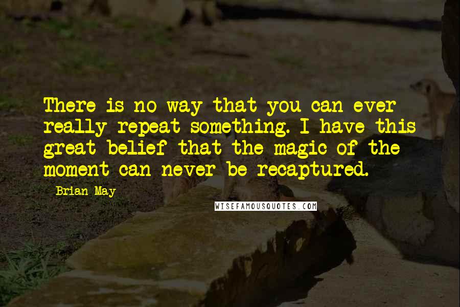 Brian May Quotes: There is no way that you can ever really repeat something. I have this great belief that the magic of the moment can never be recaptured.