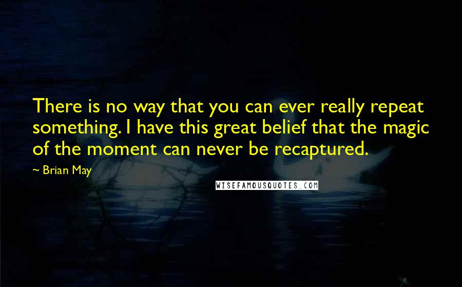 Brian May Quotes: There is no way that you can ever really repeat something. I have this great belief that the magic of the moment can never be recaptured.