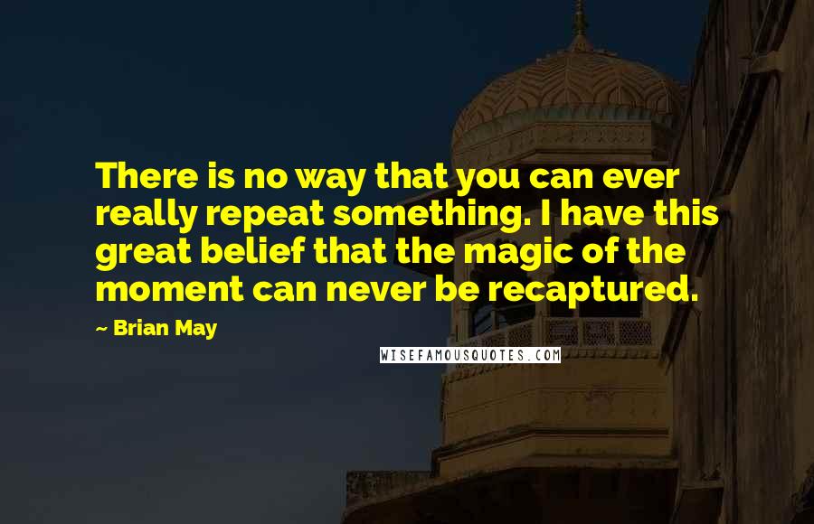 Brian May Quotes: There is no way that you can ever really repeat something. I have this great belief that the magic of the moment can never be recaptured.