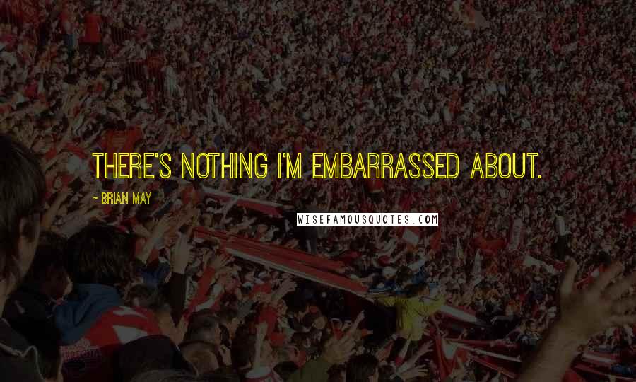 Brian May Quotes: There's nothing I'm embarrassed about.