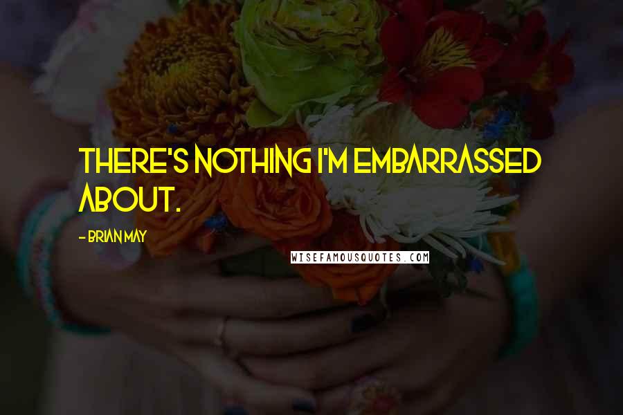 Brian May Quotes: There's nothing I'm embarrassed about.