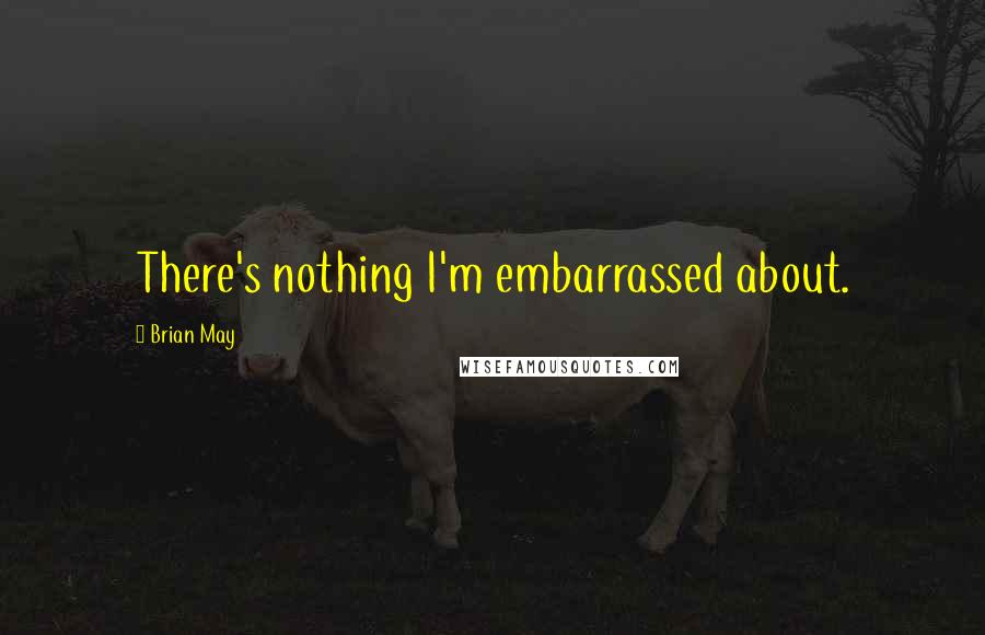 Brian May Quotes: There's nothing I'm embarrassed about.