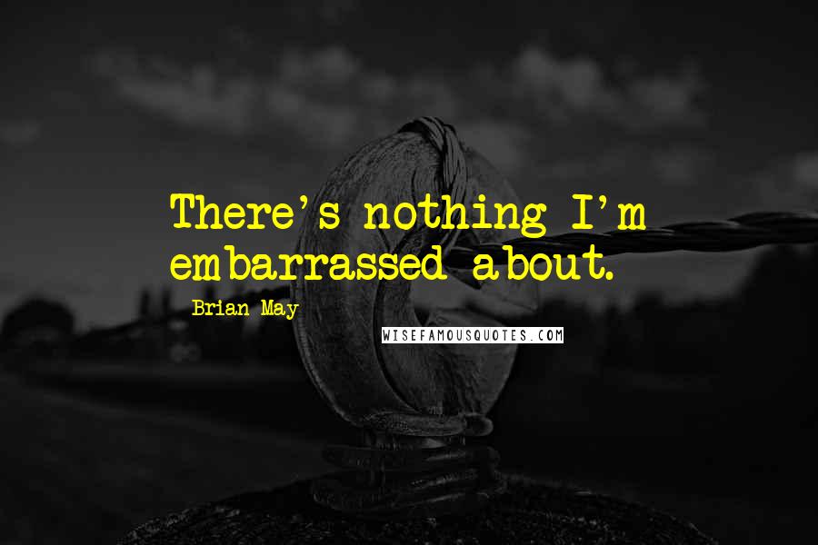 Brian May Quotes: There's nothing I'm embarrassed about.