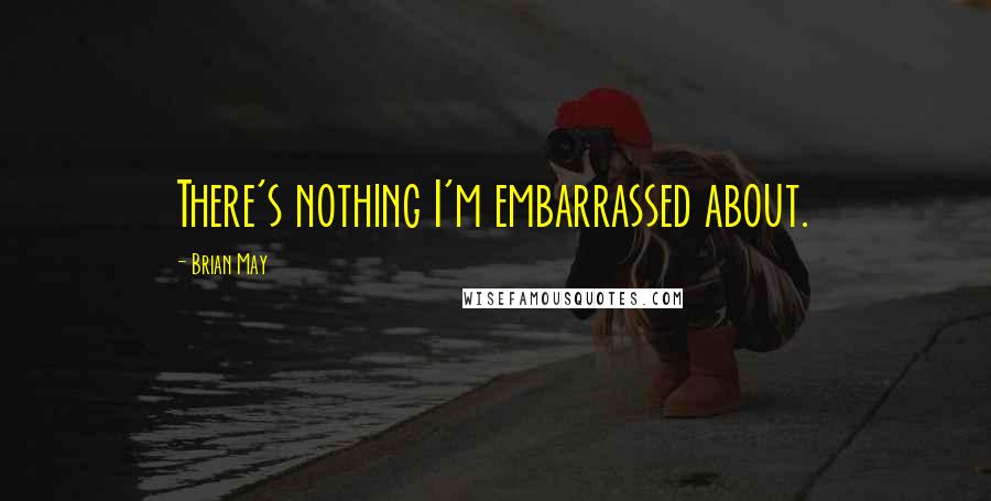 Brian May Quotes: There's nothing I'm embarrassed about.