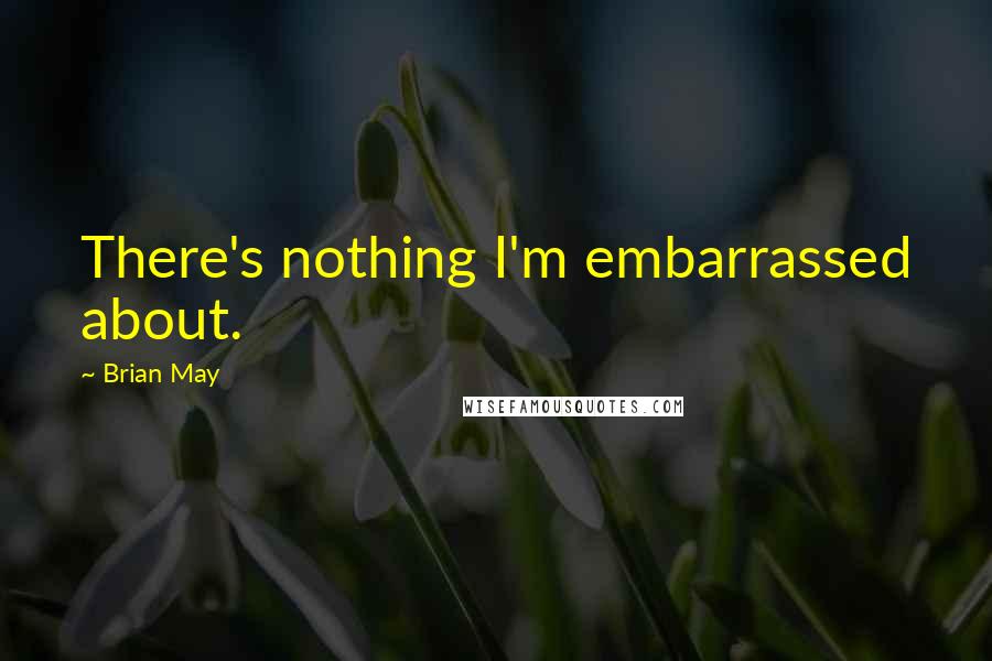 Brian May Quotes: There's nothing I'm embarrassed about.