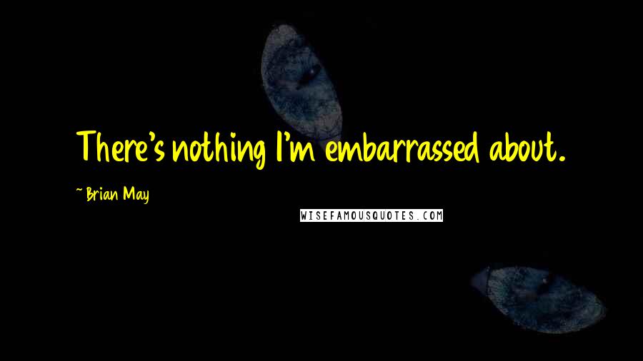 Brian May Quotes: There's nothing I'm embarrassed about.