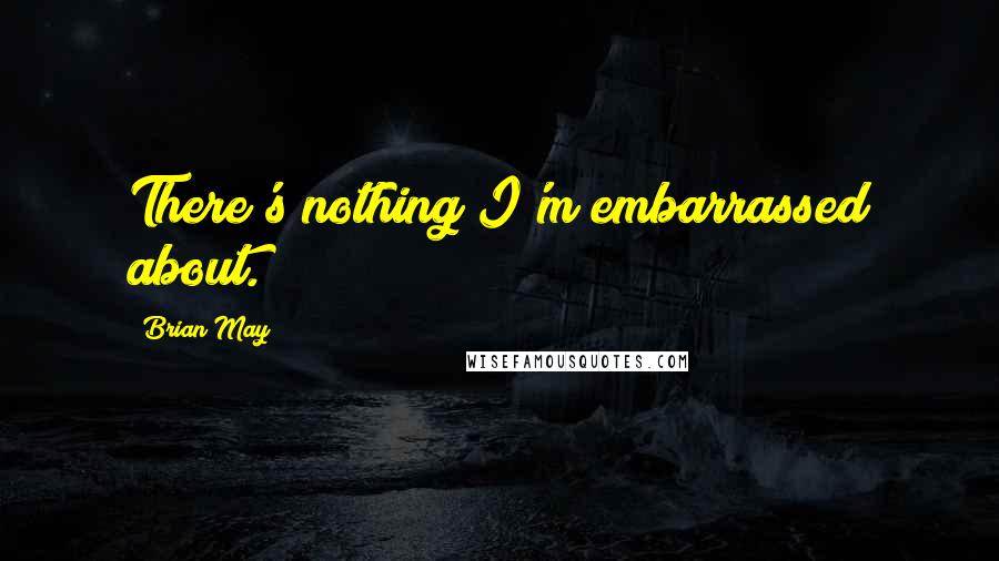 Brian May Quotes: There's nothing I'm embarrassed about.