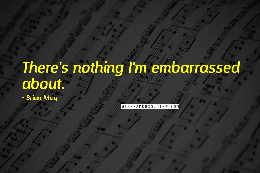 Brian May Quotes: There's nothing I'm embarrassed about.