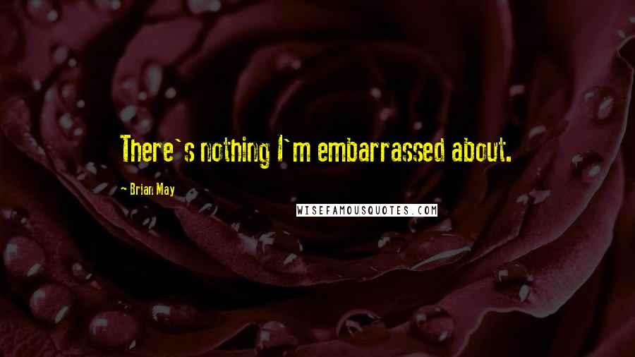 Brian May Quotes: There's nothing I'm embarrassed about.