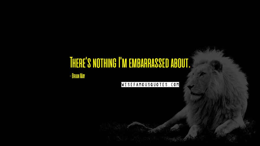 Brian May Quotes: There's nothing I'm embarrassed about.