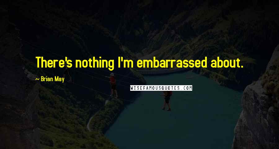 Brian May Quotes: There's nothing I'm embarrassed about.