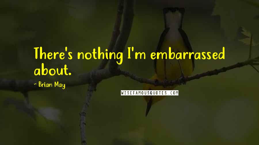 Brian May Quotes: There's nothing I'm embarrassed about.