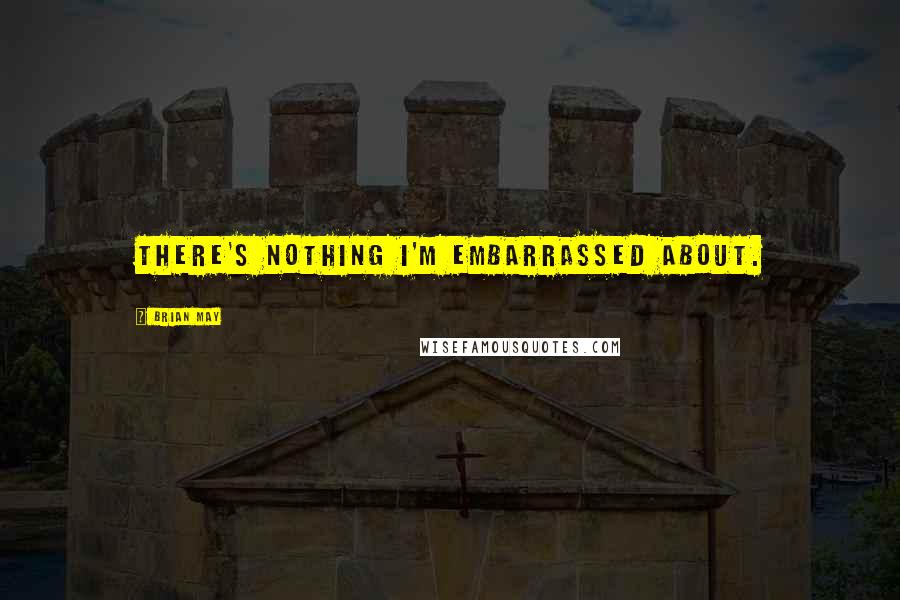 Brian May Quotes: There's nothing I'm embarrassed about.