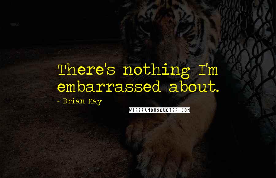 Brian May Quotes: There's nothing I'm embarrassed about.