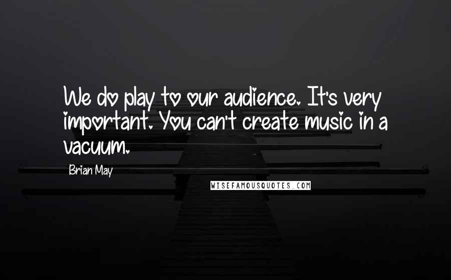 Brian May Quotes: We do play to our audience. It's very important. You can't create music in a vacuum.
