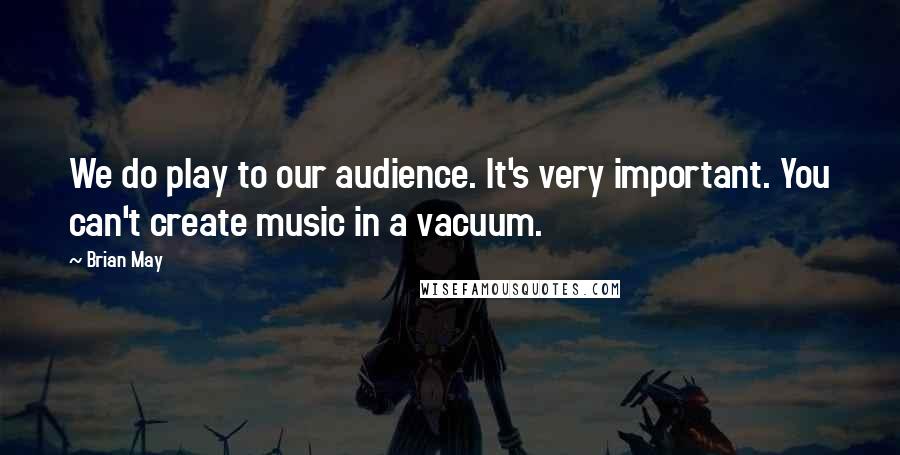 Brian May Quotes: We do play to our audience. It's very important. You can't create music in a vacuum.