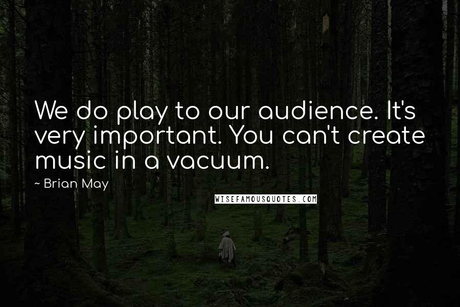 Brian May Quotes: We do play to our audience. It's very important. You can't create music in a vacuum.