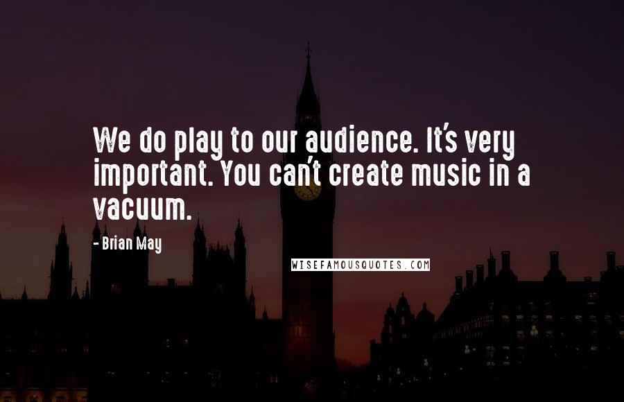 Brian May Quotes: We do play to our audience. It's very important. You can't create music in a vacuum.