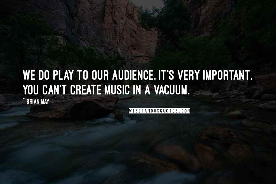 Brian May Quotes: We do play to our audience. It's very important. You can't create music in a vacuum.