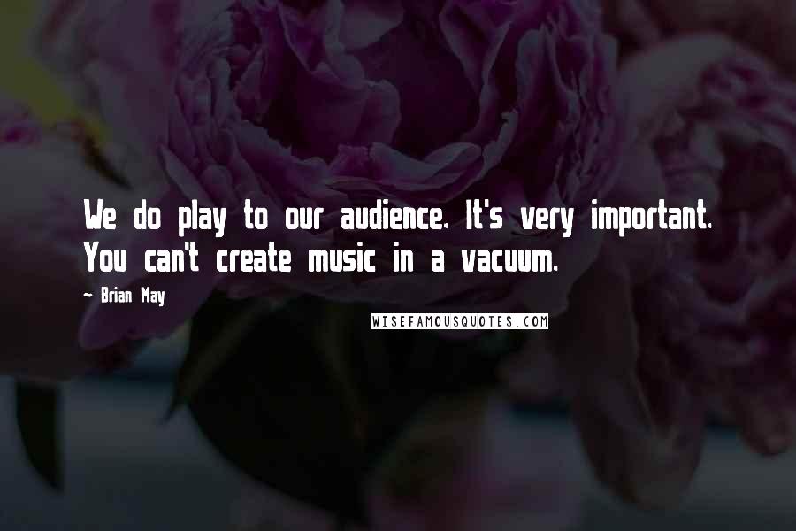 Brian May Quotes: We do play to our audience. It's very important. You can't create music in a vacuum.