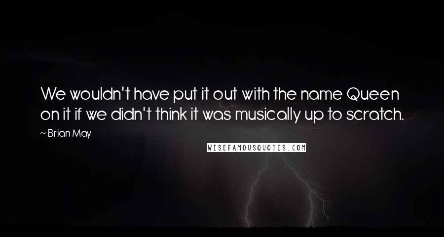 Brian May Quotes: We wouldn't have put it out with the name Queen on it if we didn't think it was musically up to scratch.