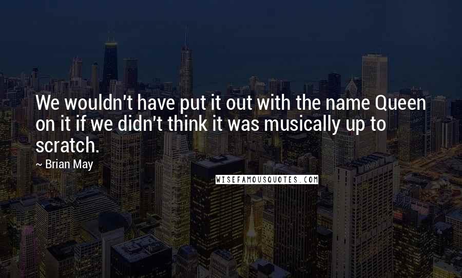 Brian May Quotes: We wouldn't have put it out with the name Queen on it if we didn't think it was musically up to scratch.