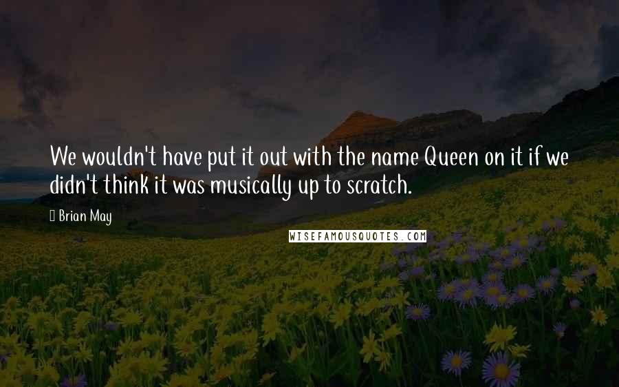 Brian May Quotes: We wouldn't have put it out with the name Queen on it if we didn't think it was musically up to scratch.