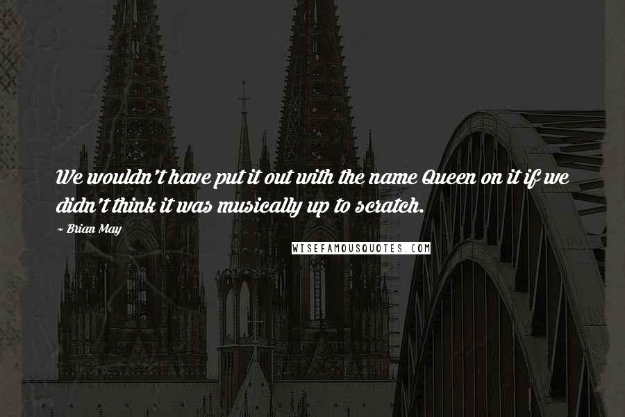 Brian May Quotes: We wouldn't have put it out with the name Queen on it if we didn't think it was musically up to scratch.