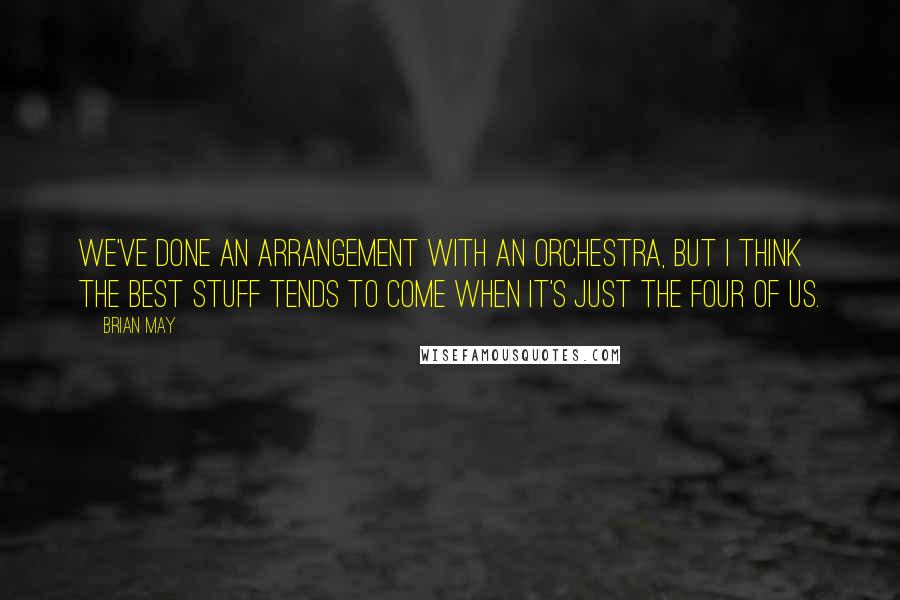 Brian May Quotes: We've done an arrangement with an orchestra, but I think the best stuff tends to come when it's just the four of us.