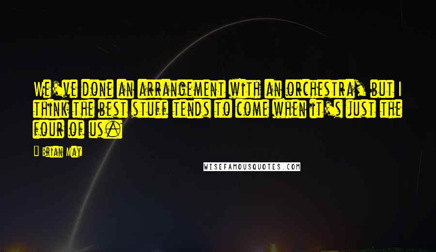 Brian May Quotes: We've done an arrangement with an orchestra, but I think the best stuff tends to come when it's just the four of us.