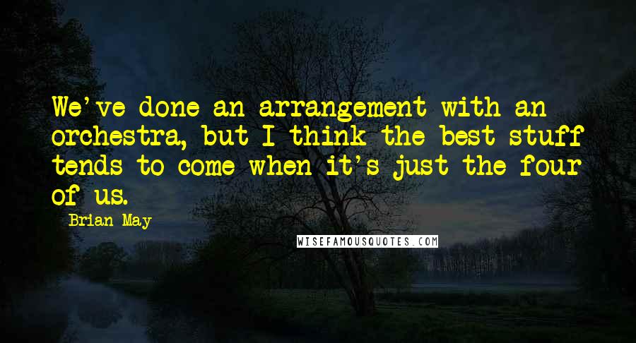 Brian May Quotes: We've done an arrangement with an orchestra, but I think the best stuff tends to come when it's just the four of us.