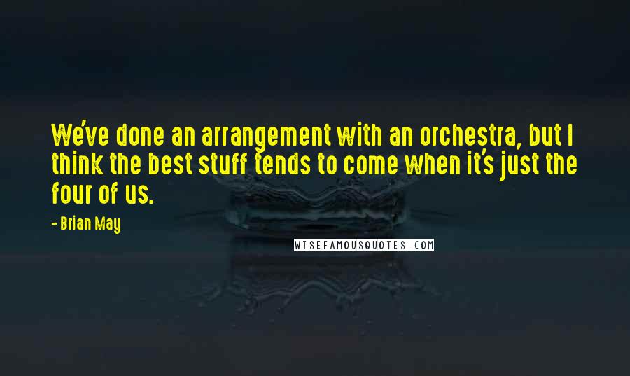 Brian May Quotes: We've done an arrangement with an orchestra, but I think the best stuff tends to come when it's just the four of us.