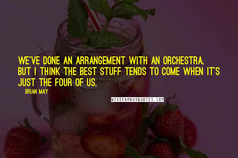 Brian May Quotes: We've done an arrangement with an orchestra, but I think the best stuff tends to come when it's just the four of us.