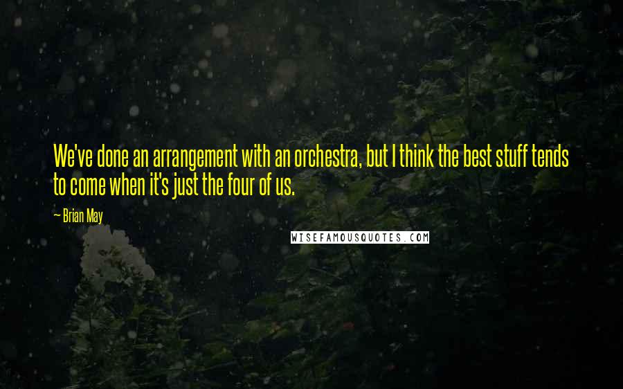 Brian May Quotes: We've done an arrangement with an orchestra, but I think the best stuff tends to come when it's just the four of us.