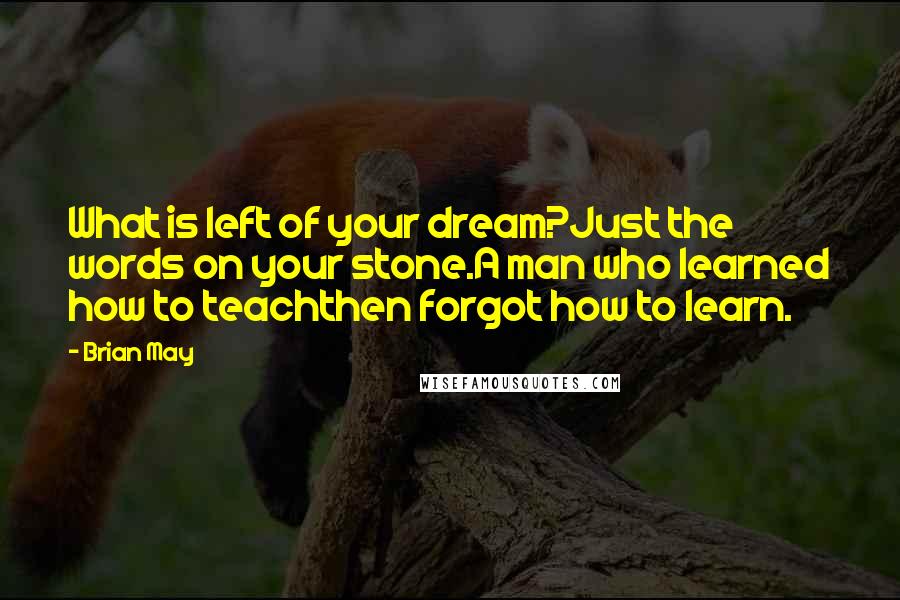 Brian May Quotes: What is left of your dream?Just the words on your stone.A man who learned how to teachthen forgot how to learn.