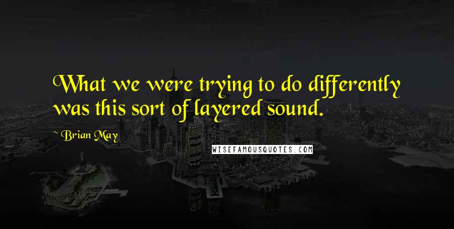 Brian May Quotes: What we were trying to do differently was this sort of layered sound.