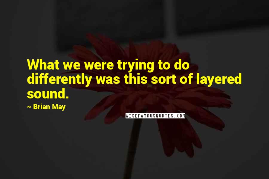 Brian May Quotes: What we were trying to do differently was this sort of layered sound.