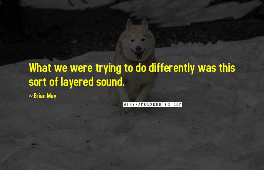 Brian May Quotes: What we were trying to do differently was this sort of layered sound.
