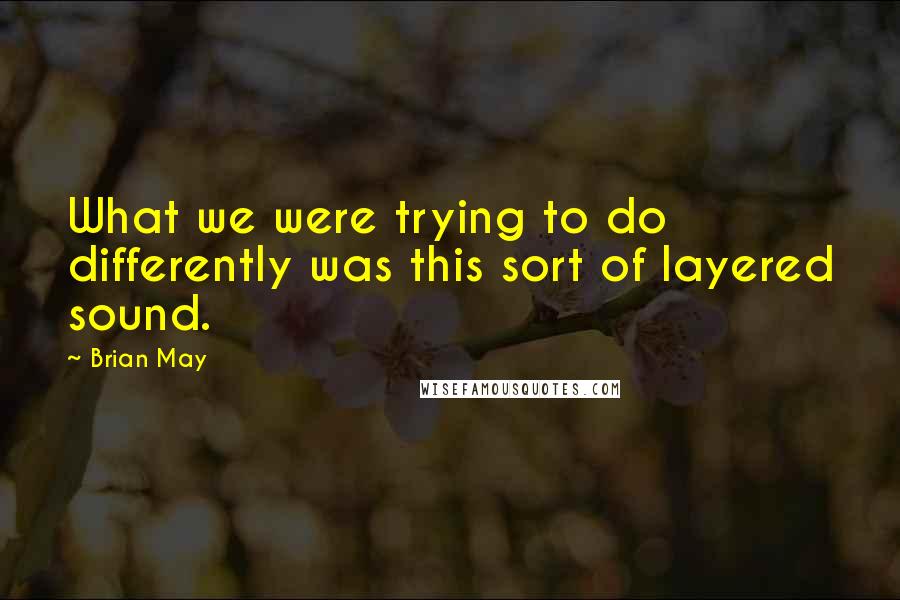 Brian May Quotes: What we were trying to do differently was this sort of layered sound.