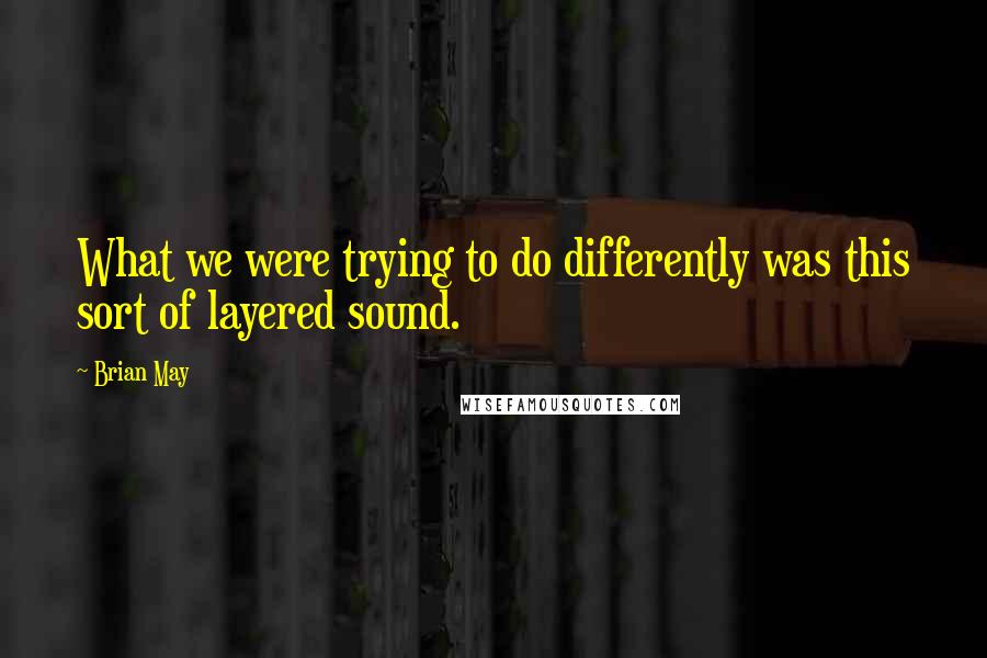 Brian May Quotes: What we were trying to do differently was this sort of layered sound.