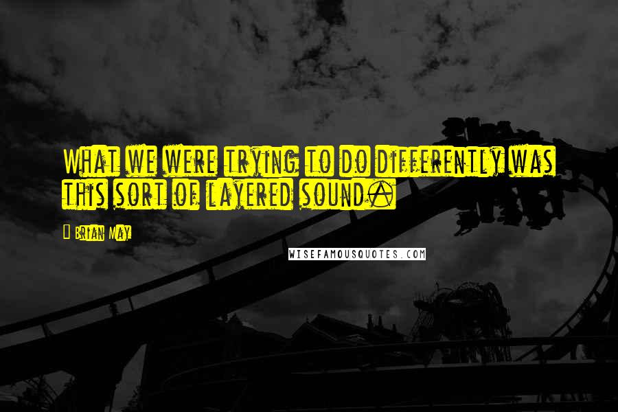 Brian May Quotes: What we were trying to do differently was this sort of layered sound.