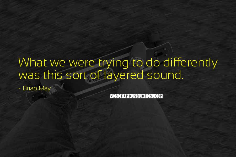 Brian May Quotes: What we were trying to do differently was this sort of layered sound.