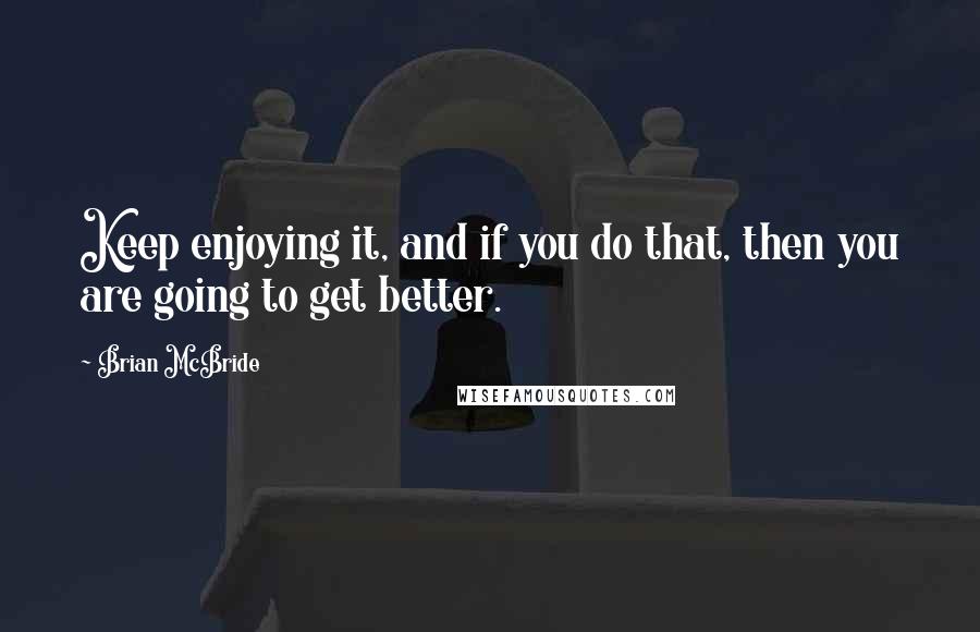 Brian McBride Quotes: Keep enjoying it, and if you do that, then you are going to get better.